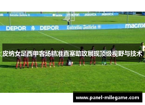 皮纳女足西甲客场精准直塞助攻展现顶级视野与技术