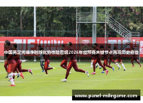 中国男足凭借净胜球优势惊险晋级2026年世预赛关键节点再现历史奇迹